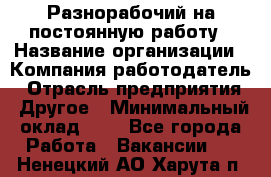 Разнорабочий на постоянную работу › Название организации ­ Компания-работодатель › Отрасль предприятия ­ Другое › Минимальный оклад ­ 1 - Все города Работа » Вакансии   . Ненецкий АО,Харута п.